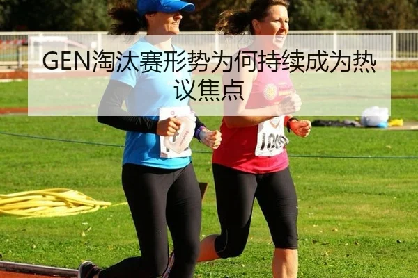 GEN淘汰赛形势为何持续成为热议焦点